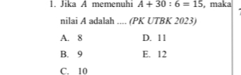 Jika A memenuhi A+30:6=15 , maka
nilai A adalah .... (PK UTBK 2023)
A. 8 D. 11
B. 9 E. 12
C. 10