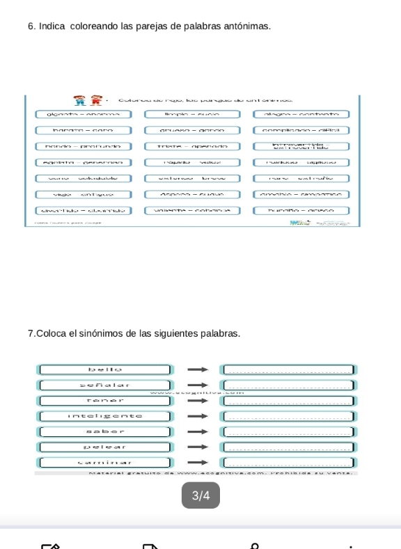 Indica coloreando las parejas de palabras antónimas. 
glgnnta - ~n aema alagra- contanto 
harato - coro 
nado - pretoo tre -Apwnodo 
i g ne . t 
vdé anheué 
''''''-'''''' - '''''''''''''' - 

7.Coloca el sinónimos de las siguientes palabras. 
_ 
bello 
señalar 
_ 
_ 
_ 
sabor 
_ 
D _ 
_ 
i na t 
_ 
3/4