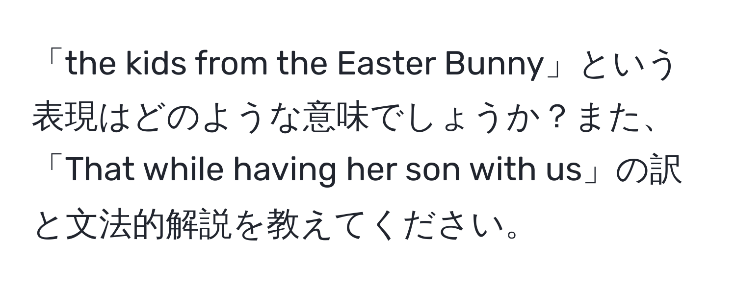 「the kids from the Easter Bunny」という表現はどのような意味でしょうか？また、「That while having her son with us」の訳と文法的解説を教えてください。