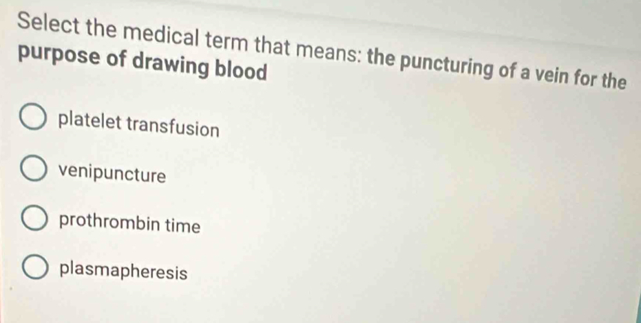 Select the medical term that means: the puncturing of a vein for the
purpose of drawing blood
platelet transfusion
venipuncture
prothrombin time
plasmapheresis