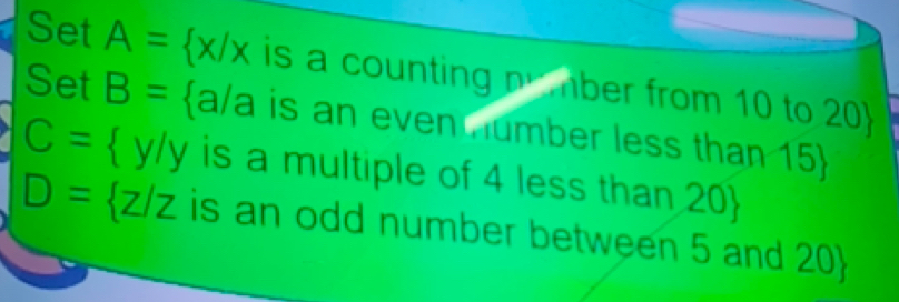 Set A= x/x is a counting pu mber from 10 to 20) 
Set B= a/a is an even Humber less than 15 
C= y/y is a multiple of 4 less than 20 
D= z/z is an odd number between 5 and 20 