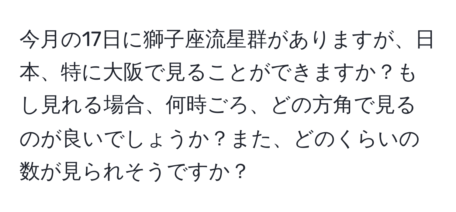 今月の17日に獅子座流星群がありますが、日本、特に大阪で見ることができますか？もし見れる場合、何時ごろ、どの方角で見るのが良いでしょうか？また、どのくらいの数が見られそうですか？