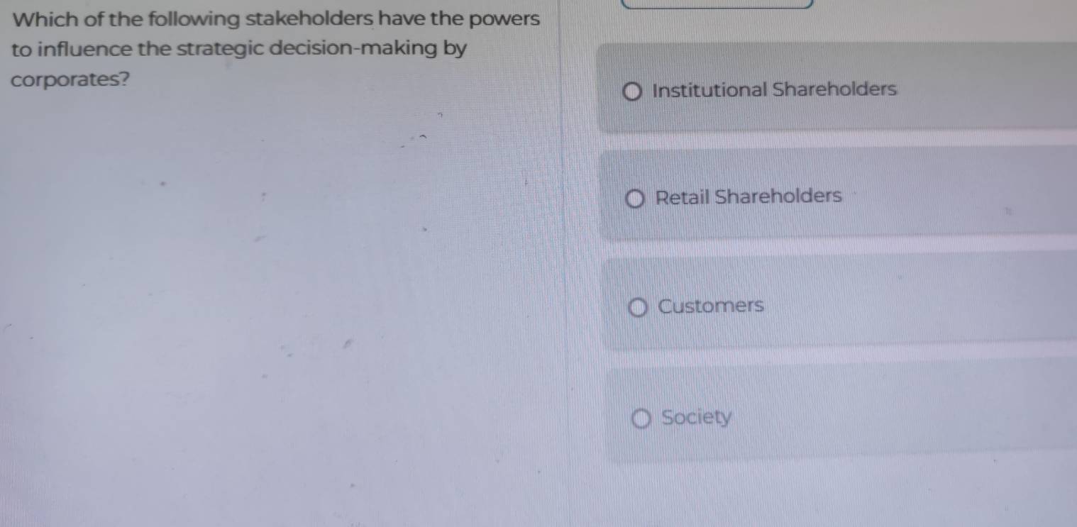 Which of the following stakeholders have the powers
to influence the strategic decision-making by
corporates?
Institutional Shareholders
Retail Shareholders
Customers
Society