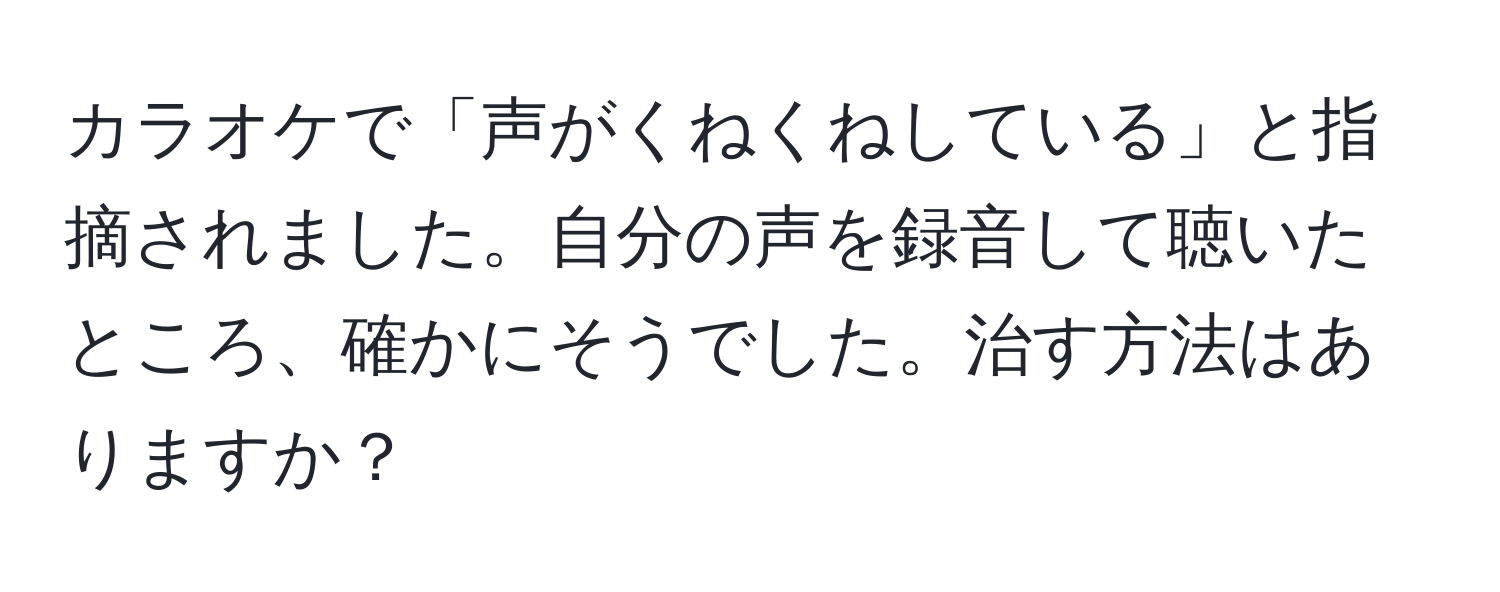 カラオケで「声がくねくねしている」と指摘されました。自分の声を録音して聴いたところ、確かにそうでした。治す方法はありますか？