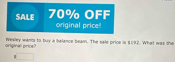 SALE 70% OFF 
original price! 
Wesley wants to buy a balance beam. The sale price is $192. What was the 
original price?
$□