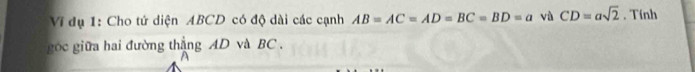 dụ 1: Cho tứ diện ABCD có độ dài các cạnh AB=AC=AD=BC=BD=a và CD=asqrt(2). Tính 
góc giữa hai đường thẳng AD và BC.
A