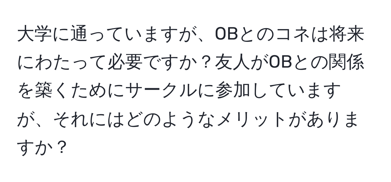 大学に通っていますが、OBとのコネは将来にわたって必要ですか？友人がOBとの関係を築くためにサークルに参加していますが、それにはどのようなメリットがありますか？