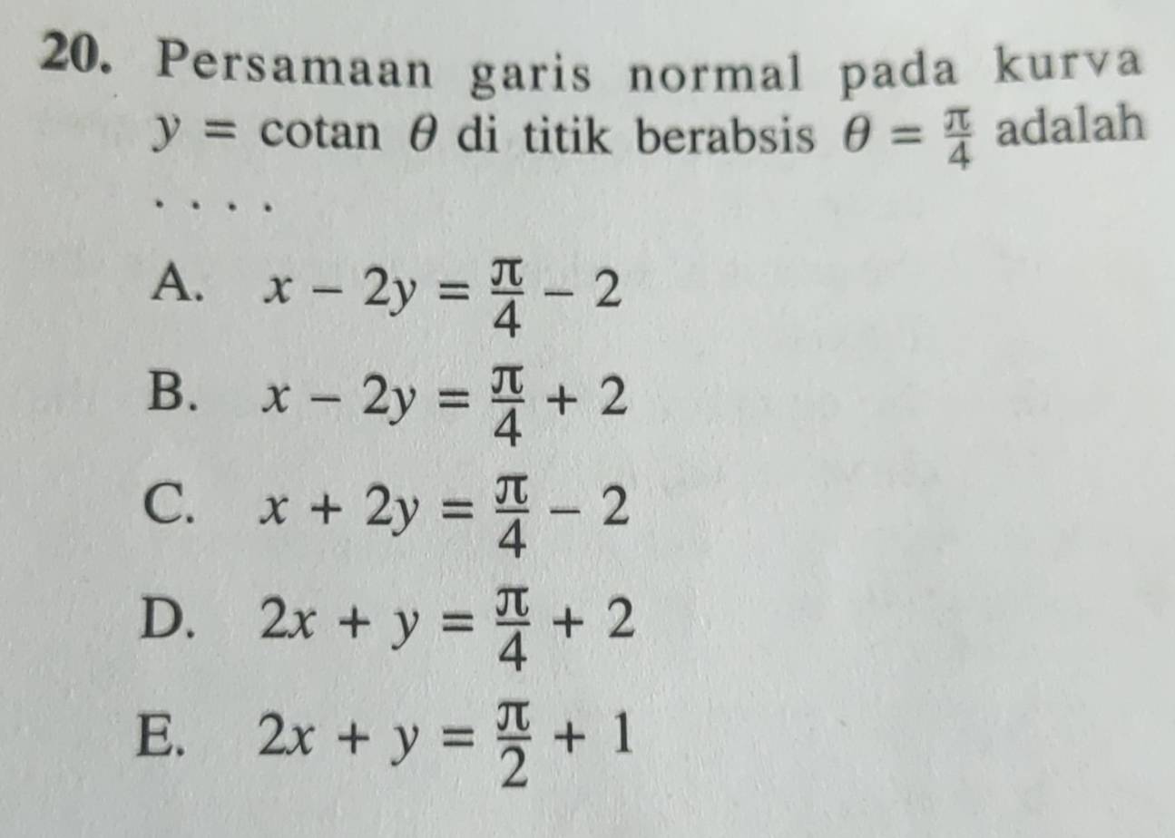 Persamaan garis normal pada kurva
y= cotan θ di titik berabsis θ = π /4  adalah
A. x-2y= π /4 -2
B. x-2y= π /4 +2
C. x+2y= π /4 -2
D. 2x+y= π /4 +2
E. 2x+y= π /2 +1