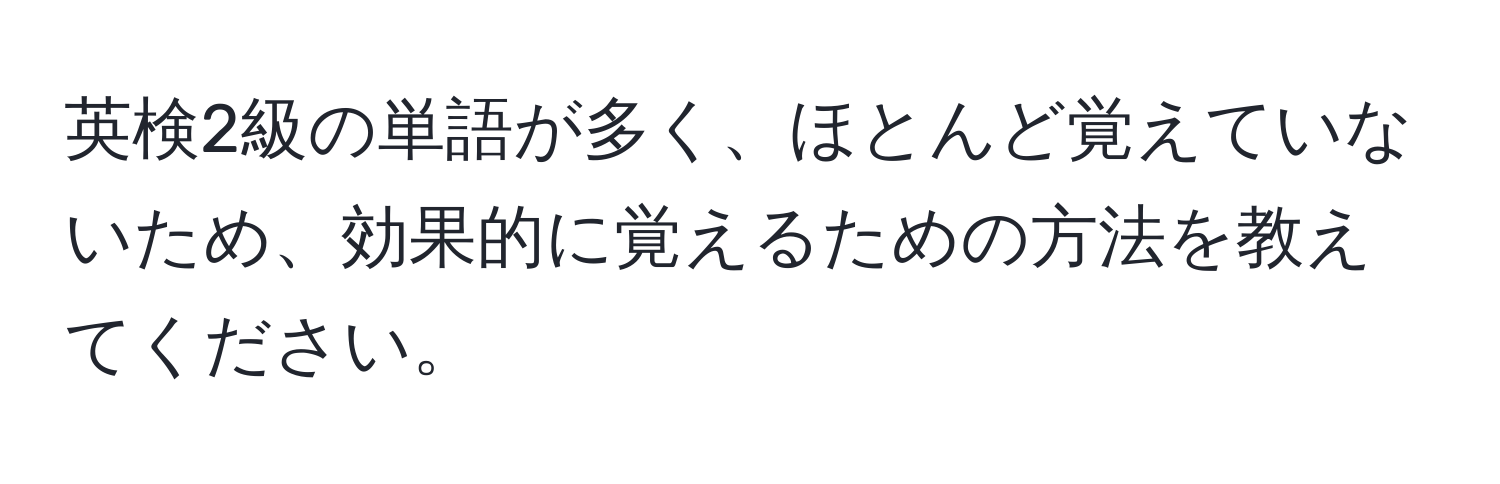 英検2級の単語が多く、ほとんど覚えていないため、効果的に覚えるための方法を教えてください。