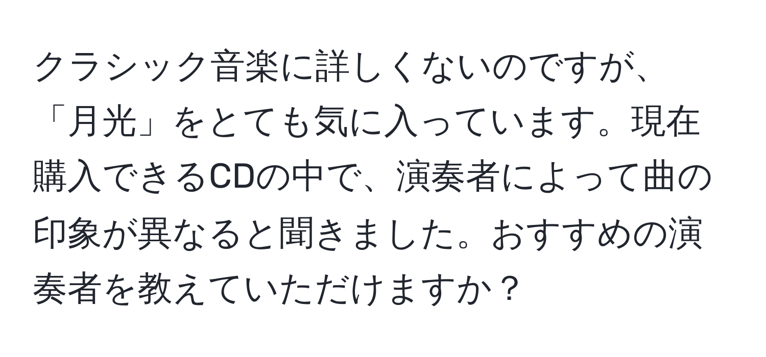 クラシック音楽に詳しくないのですが、「月光」をとても気に入っています。現在購入できるCDの中で、演奏者によって曲の印象が異なると聞きました。おすすめの演奏者を教えていただけますか？