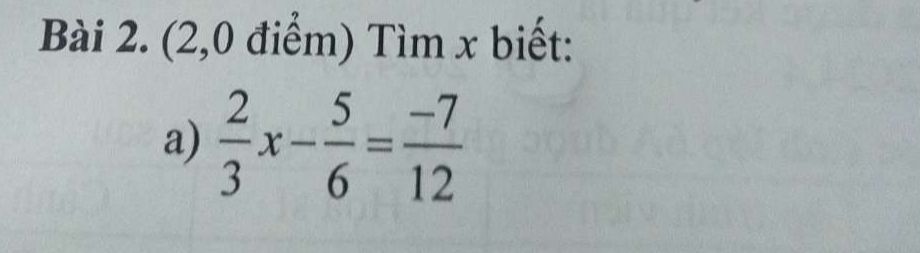 (2,0 điểm) Tìm x biết: 
a)  2/3 x- 5/6 = (-7)/12 