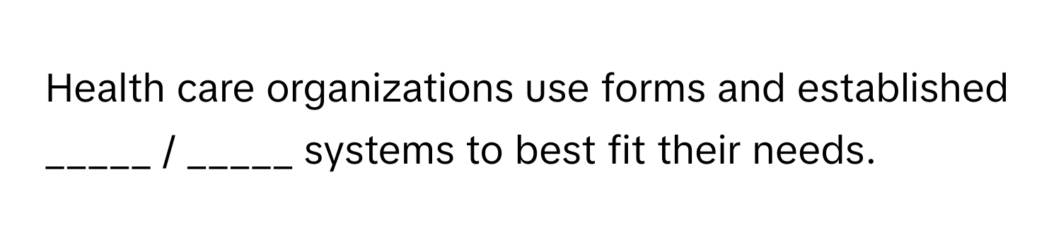 Health care organizations use forms and established _____ / _____ systems to best fit their needs.