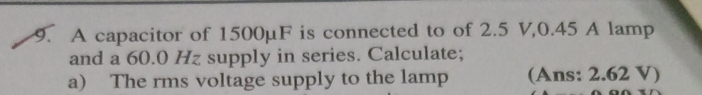 A capacitor of 1500μF is connected to of 2.5 V, 0.45 A lamp 
and a 60.0 Hz supply in series. Calculate; 
a) The rms voltage supply to the lamp (Ans: 2.62 V)