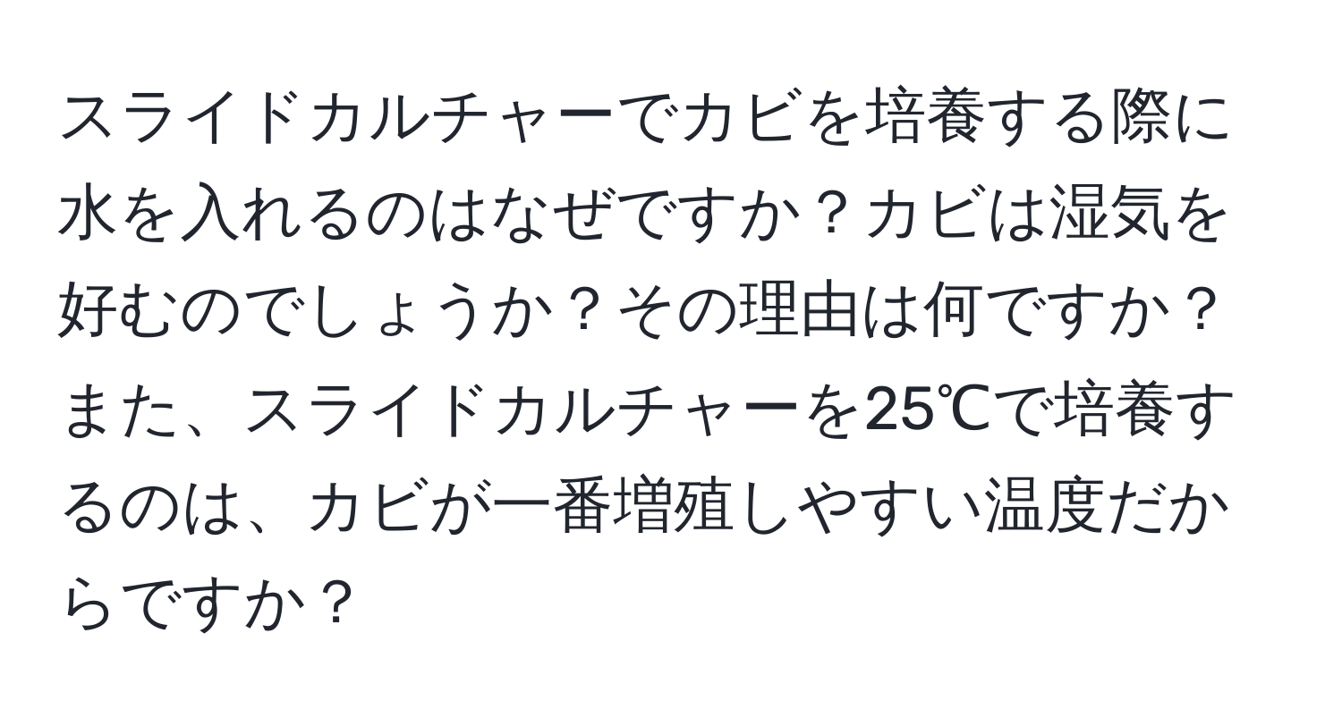 スライドカルチャーでカビを培養する際に水を入れるのはなぜですか？カビは湿気を好むのでしょうか？その理由は何ですか？また、スライドカルチャーを25℃で培養するのは、カビが一番増殖しやすい温度だからですか？