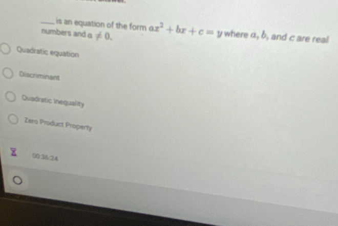 is an equation of the form ax^2+bx+c=y where α, b, and c are real
numbers and a!= 0.
Quadratic equation
Discriminant
Quadratic inequality
Zero Product Property
00:36:24