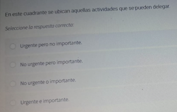 En este cuadrante se ubican aquellas actividades que se pueden delegar.
Seleccione la respuesta correcta:
Urgente pero no importante.
No urgente pero importante.
No urgente o importante.
Urgente e importante.