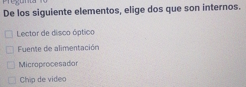 Pregunta 1o
De los siguiente elementos, elige dos que son internos.
Lector de disco óptico
Fuente de alimentación
Microprocesador
Chip de video