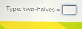 Type: two-h alves=□