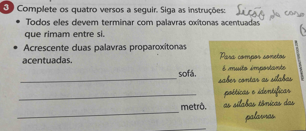 3 ) Complete os quatro versos a seguir. Siga as instruções: 
Todos eles devem terminar com palavras oxítonas acentuadas 
que rimam entre si. 
Acrescente duas palavras proparoxítonas 
acentuadas. 
R1 
_sofá. é muito ir P E 
_ 
_ 
metrô.