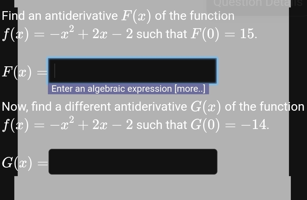 Question Detals 
Find an antiderivative F(x) of the function
f(x)=-x^2+2x-2 such that F(0)=15.
F(x)=1
Enter an algebraic expression [more..] 
Now, find a different antiderivative G(x) of the function
f(x)=-x^2+2x-2 such that G(0)=-14.
G(x)=□