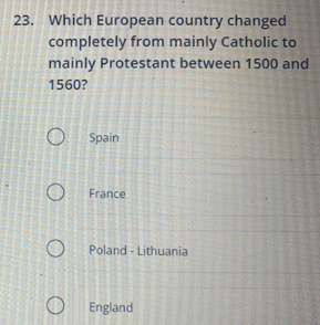 Which European country changed
completely from mainly Catholic to
mainly Protestant between 1500 and
1560?
Spain
France
Poland - Lithuania
England