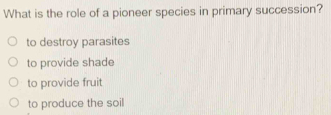 What is the role of a pioneer species in primary succession?
to destroy parasites
to provide shade
to provide fruit
to produce the soil