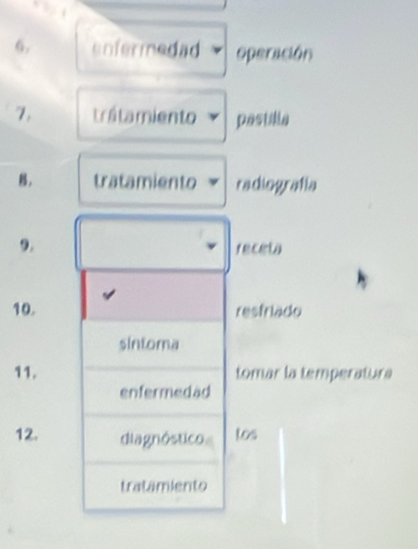 enfermedad operación 
7. trátamiento pastilla 
。 tratamiento radiografía 
9. receta 
10. resfriado 
sintoma 
11. tomar la temperatura 
enfermedad 
12. diagnóstico tos 
tratamiento