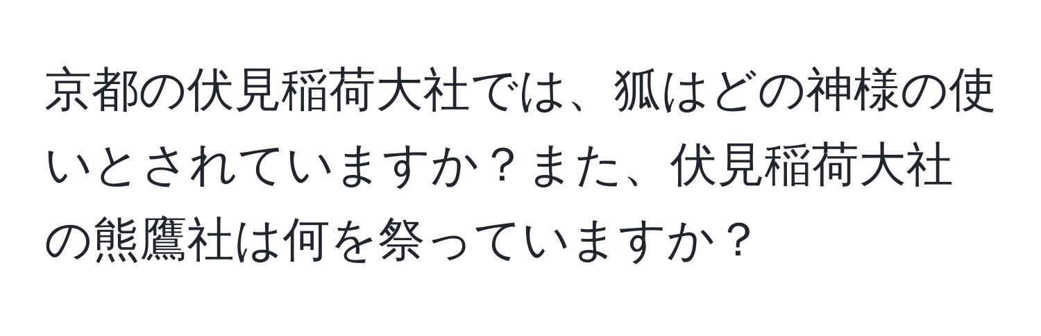 京都の伏見稲荷大社では、狐はどの神様の使いとされていますか？また、伏見稲荷大社の熊鷹社は何を祭っていますか？