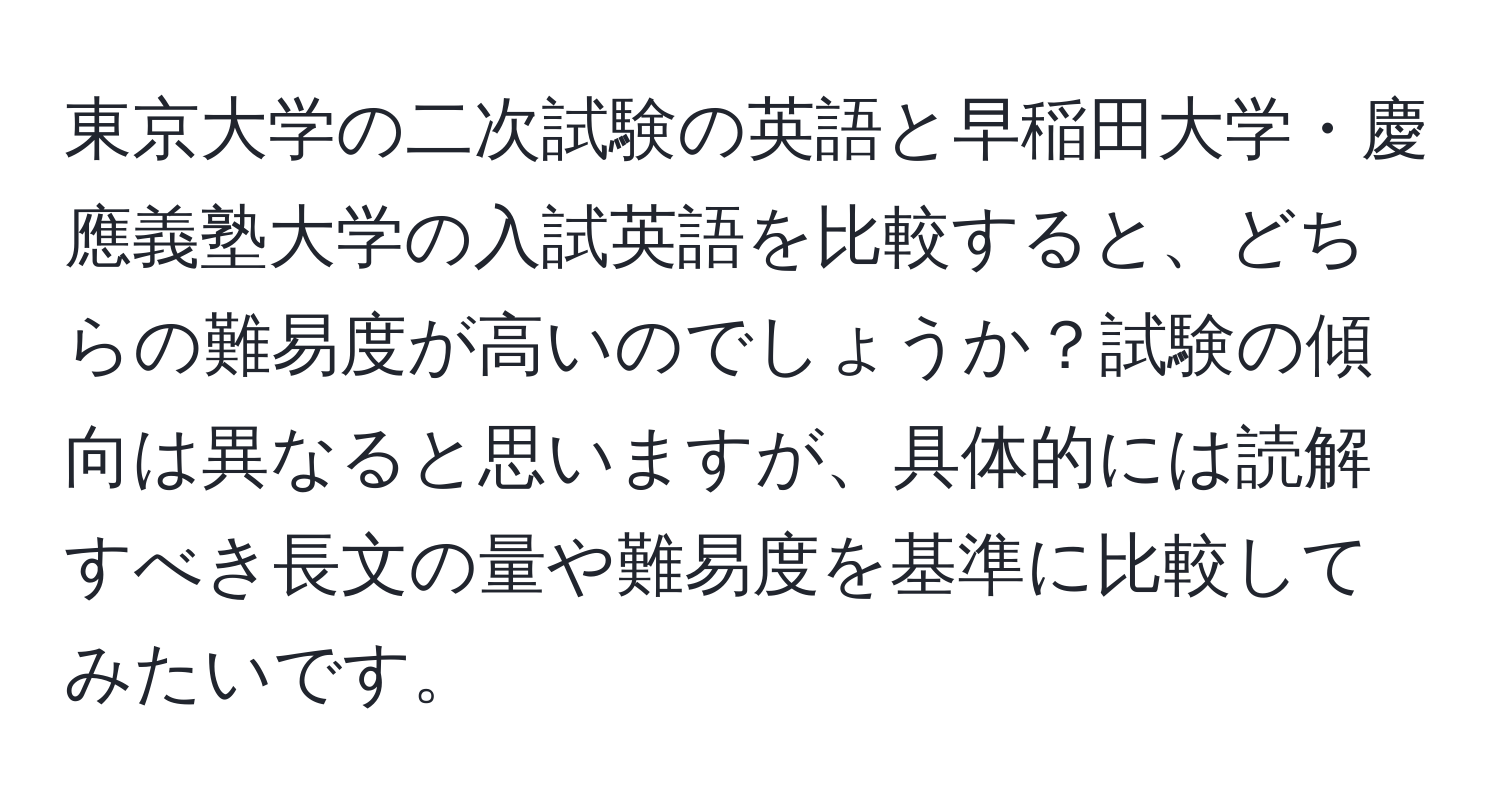 東京大学の二次試験の英語と早稲田大学・慶應義塾大学の入試英語を比較すると、どちらの難易度が高いのでしょうか？試験の傾向は異なると思いますが、具体的には読解すべき長文の量や難易度を基準に比較してみたいです。