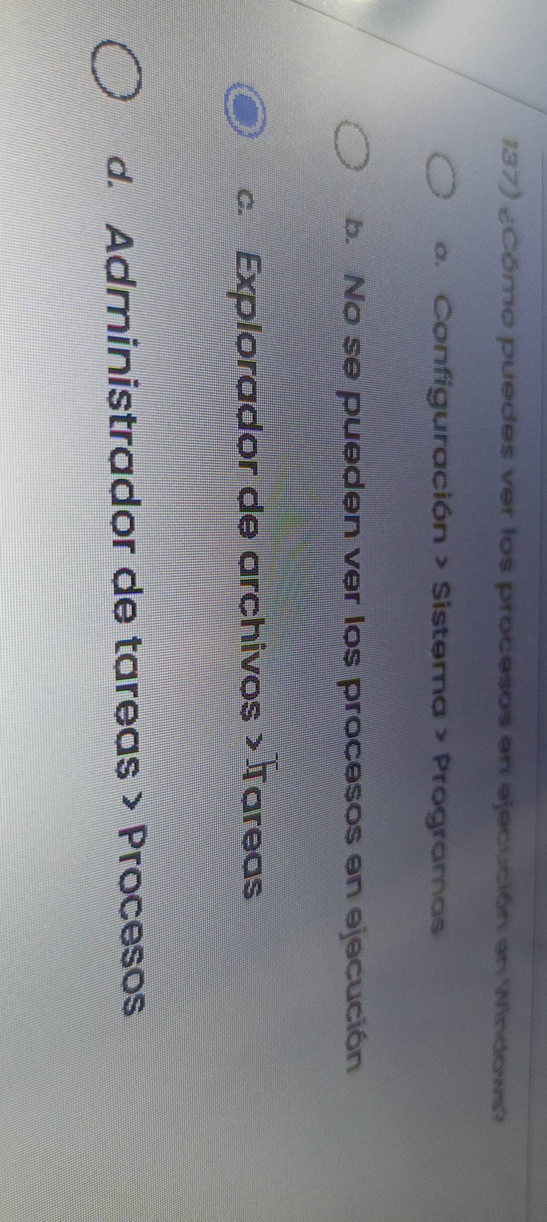 ¿Cómo puedes ver los procesos en ejecución an Windows?
a. Configuración > Sistema > Programas
b. No se pueden ver los procesos en ejecución
c. Explorador de archivos > Tareas
d. Administrador de tareas > Procesos