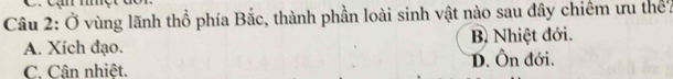 Cậ mer a
Câu 2: Ở vùng lãnh thổ phía Bắc, thành phần loài sinh vật nào sau đây chiêm ưu thể'
B Nhiệt đới.
A. Xích đạo. D. Ôn đới.
C. Cân nhiệt.