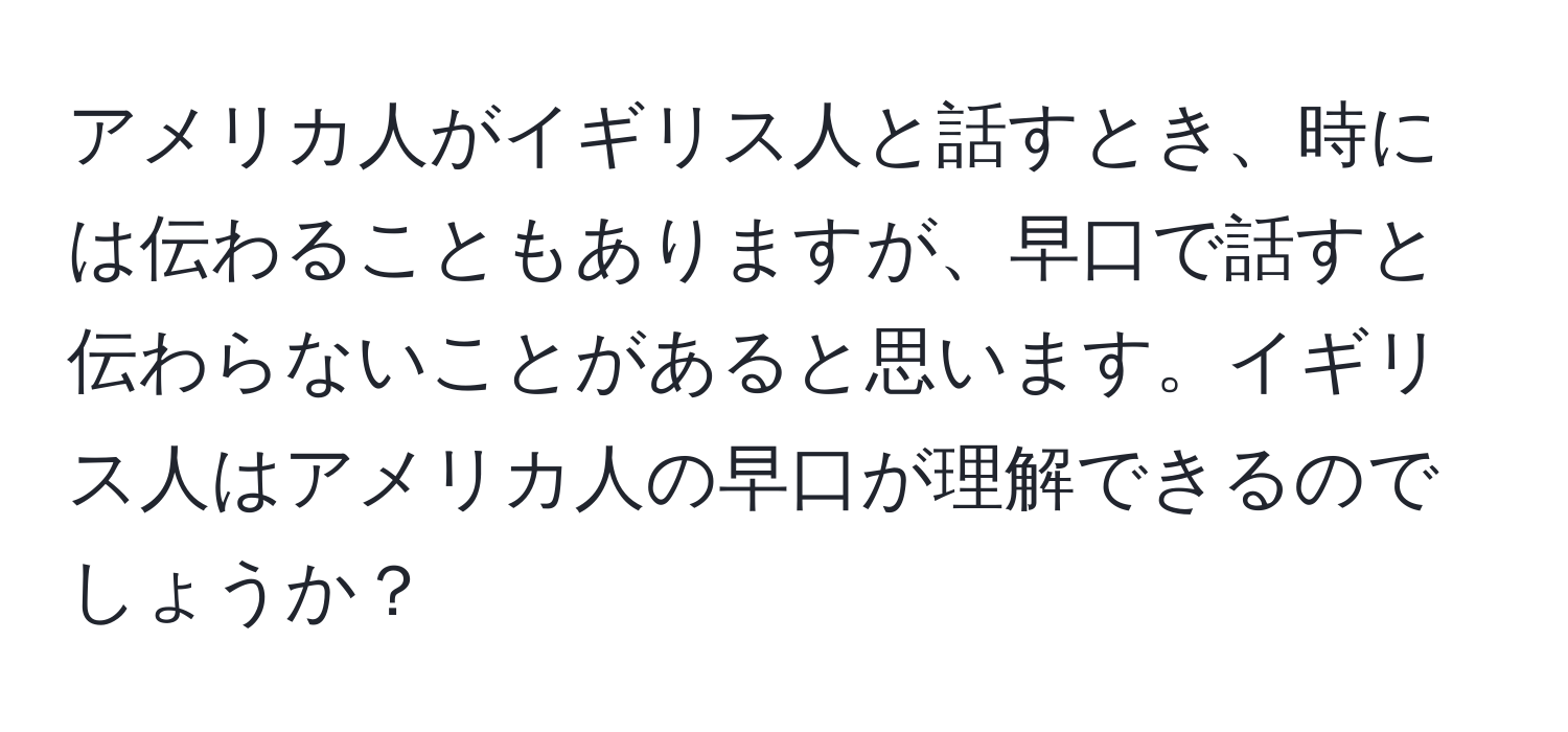 アメリカ人がイギリス人と話すとき、時には伝わることもありますが、早口で話すと伝わらないことがあると思います。イギリス人はアメリカ人の早口が理解できるのでしょうか？