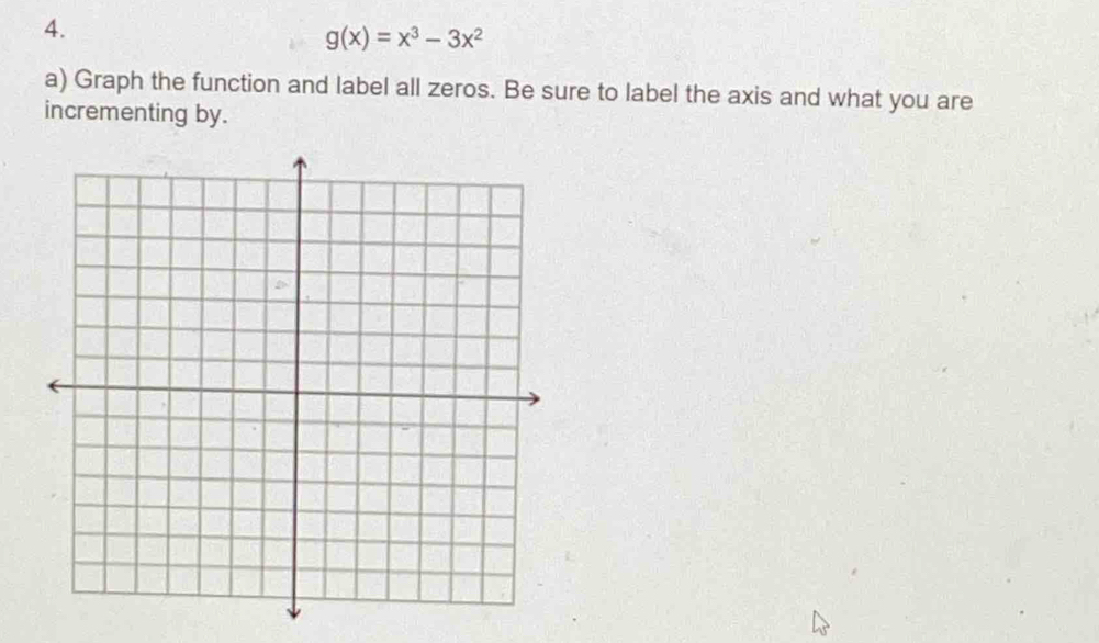 g(x)=x^3-3x^2
a) Graph the function and label all zeros. Be sure to label the axis and what you are 
incrementing by.