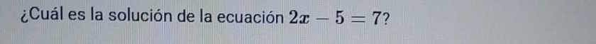 ¿Cuál es la solución de la ecuación 2x-5=7 ?