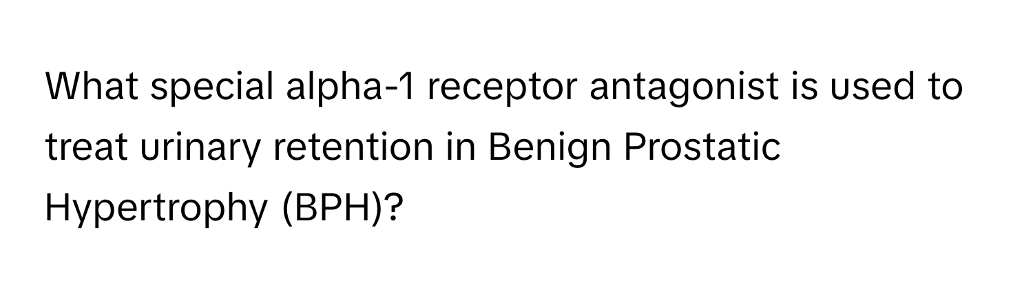 What special alpha-1 receptor antagonist is used to treat urinary retention in Benign Prostatic Hypertrophy (BPH)?