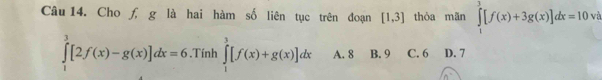 Cho f, g là hai hàm số liên tục trên đoạn [1,3] thòa mãn ∈tlimits _1^3[f(x)+3g(x)]dx=10 và
∈tlimits _1^3[2f(x)-g(x)]dx=6.Tính ∈tlimits _1^3[f(x)+g(x)]dx A. 8 B. 9 C. 6 D. 7