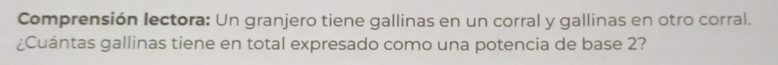 Comprensión lectora: Un granjero tiene gallinas en un corral y gallinas en otro corral. 
¿Cuántas gallinas tiene en total expresado como una potencia de base 2?