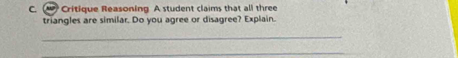 Critique Reasoning A student claims that all three 
triangles are similar. Do you agree or disagree? Explain. 
_ 
_ 
_