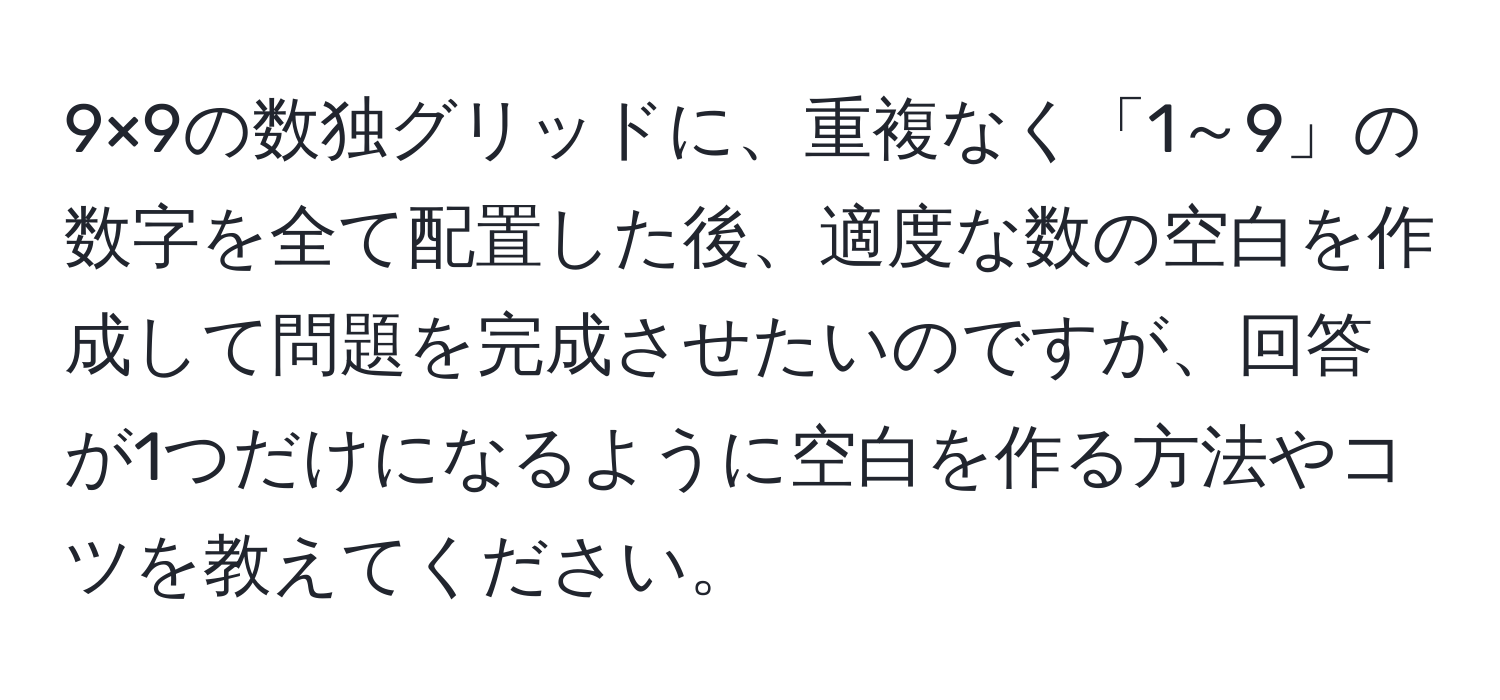 9×9の数独グリッドに、重複なく「1～9」の数字を全て配置した後、適度な数の空白を作成して問題を完成させたいのですが、回答が1つだけになるように空白を作る方法やコツを教えてください。