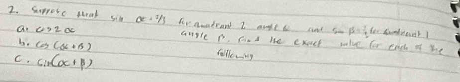 suprosc thal sib at2/3 for auadrant I mult te cand so P= 1/2 60=4 Sndrant! 
an c>2alpha anyle p. find the exact salve for each of he 
b. cos (alpha +beta )
C. Cin(alpha +beta )
followng