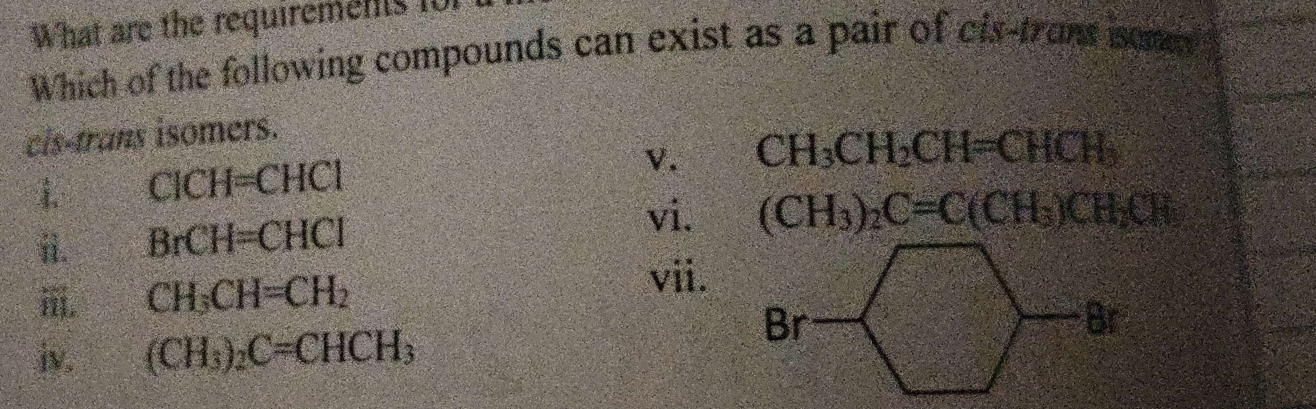 What are the requirements 101
Which of the following compounds can exist as a pair of cls-trant isome
cis-trans isomers.
CH_3CH_2CH=CHCH_3

CICH=CHCI
V.
i.
BrCH=CHCl
vì. (CH_3)_2C=C(CH_3)CH_2Cl
ⅲ. CH_3CH=CH_2
vii.
jv. (CH_3)_2C=CHCH_3