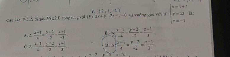 Ptđt Δ đi qua M(1;2;1) song song với (P): 2x+y-2z-1=0 và vuông góc với d:beginarrayl x=1+t y=2t z=-1endarray. là:
A. Δ :  (x+1)/4 = (y+2)/-2 = (z+1)/-3 .
B. A: (x-1)/-4 = (y-2)/-2 = (z-1)/3 .
D.
C. ∆ :  (x-1)/4 = (y-2)/2 = (z-1)/3 . △ ; (x-1)/4 = (y-2)/-2 = (z-1)/3 .
x+2 y-5 z-2