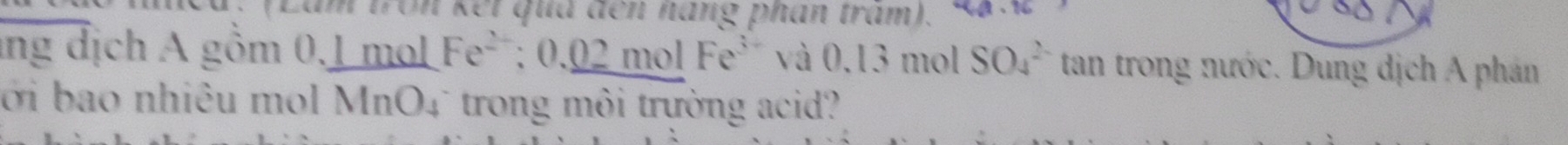 Lâm tron kết quá đến năng phân trấm). 
ng địch A gồm 0.1 mol Fe^(2+); 0. 02 mol Fe^3 a và 0,13 mol SO_4^(2-) tan trong nước. Dung dịch A phản 
ới bao nhiêu mol MnO4 trong môi trường acid?