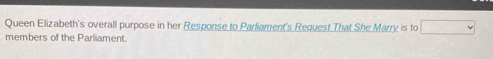 Queen Elizabeth's overall purpose in her Response to Parliament's Request That She Marry is to □
members of the Parliament.