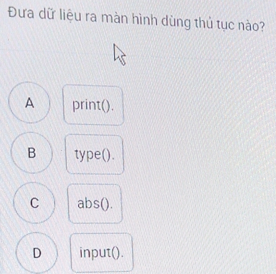 Đưa dữ liệu ra màn hình dùng thủ tục nào?
A print().
B type().
C abs().
D input().