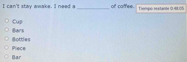 can't stay awake. I need a _of coffee. Tiempo restante 0:48:05
Cup
Bars
Bottles
Piece
Bar