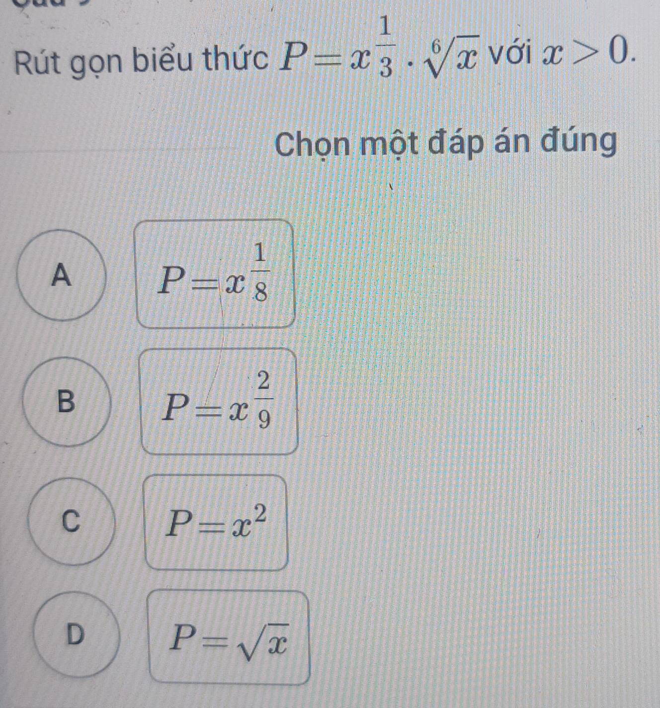 Rút gọn biểu thức P=x^(frac 1)3· sqrt[6](x) với x>0. 
Chọn một đáp án đúng
A
P=x^(frac 1)8
B
P=x^(frac 2)9
C
P=x^2
D
P=sqrt(x)