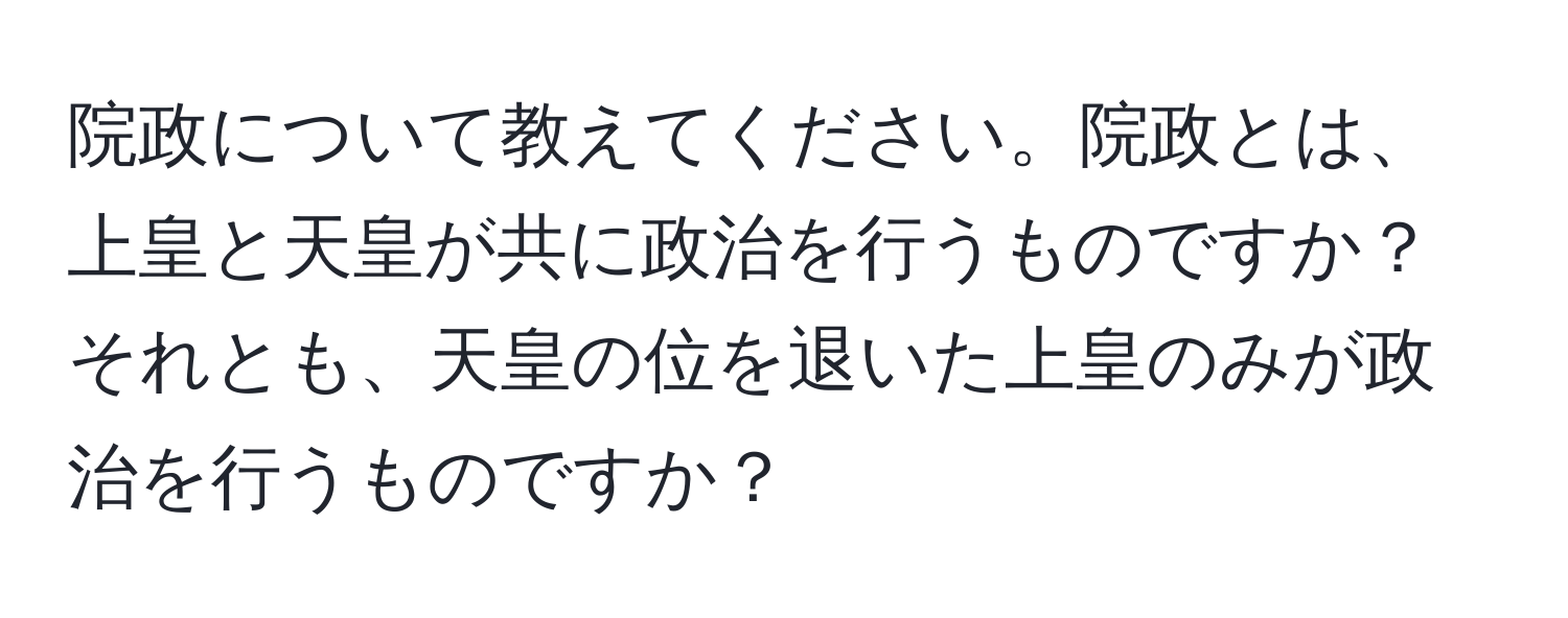 院政について教えてください。院政とは、上皇と天皇が共に政治を行うものですか？それとも、天皇の位を退いた上皇のみが政治を行うものですか？