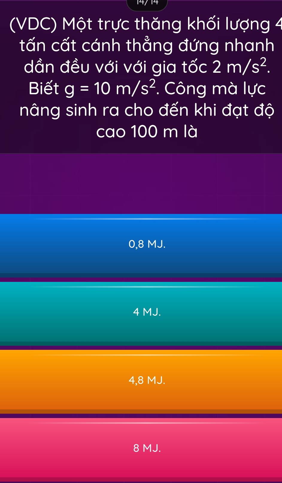 (VDC) Một trực thăng khối lượng 4
tấn cất cánh thẳng đứng nhanh
dần đều với với gia tốc 2m/s^2. 
Biết g=10m/s^2. Công mà lực
nâng sinh ra cho đến khi đạt độ
cao 100 m là
0,8 MJ.
4 MJ.
4,8 MJ.
8 MJ.