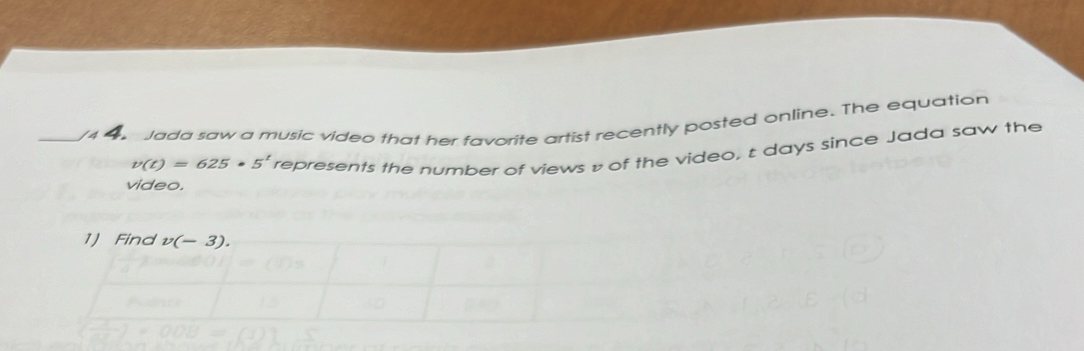 Jada saw a music video that her favorite artist recently posted online. The equation
v(t)=625· 5^t represents the number of views p of the video, t days since Jada saw the 
video. 
1) Find v(-3).